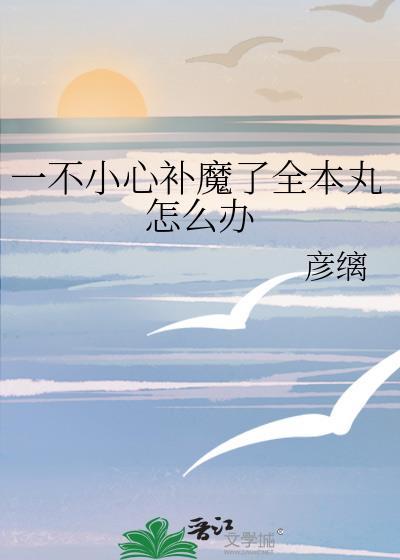 一不小心补魔了全本丸怎么办 一不小心补魔了全本丸怎么办
